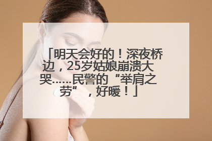 明天会好的！深夜桥边，25岁姑娘崩溃大哭……民警的“举肩之劳”，好暖！