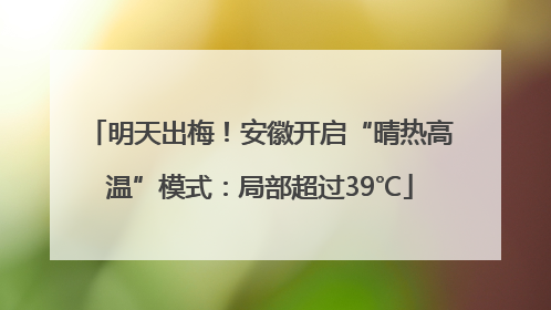 明天出梅！安徽开启“晴热高温”模式：局部超过39℃