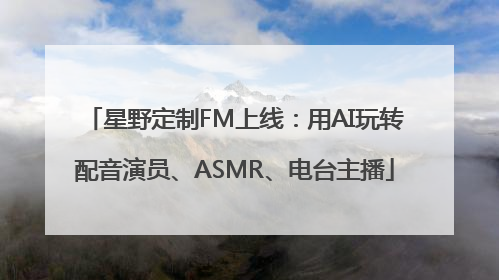 星野定制FM上线：用AI玩转配音演员、ASMR、电台主播