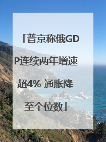 普京称俄GDP连续两年增速超4% 通胀降至个位数