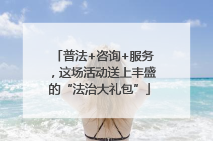 普法+咨询+服务，这场活动送上丰盛的“法治大礼包”