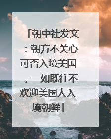 朝中社发文：朝方不关心可否入境美国，一如既往不欢迎美国人入境朝鲜