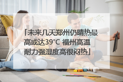 未来几天郑州仍晴热最高或达39℃ 福州高温耐力强湿度高很闷热