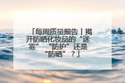 每周质量报告丨揭开防晒化妆品的“迷雾” “防护”还是“防晒”？