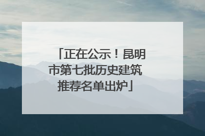 正在公示！昆明市第七批历史建筑推荐名单出炉