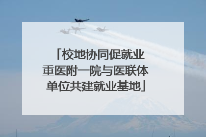 校地协同促就业 重医附一院与医联体单位共建就业基地