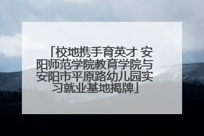 校地携手育英才 安阳师范学院教育学院与安阳市平原路幼儿园实习就业基地揭牌