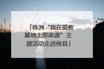 株洲“我在爱教基地上思政课”主题活动走进攸县