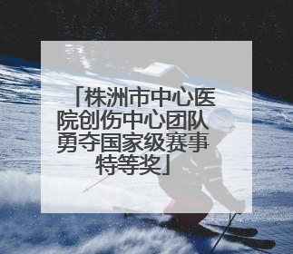 株洲市中心医院创伤中心团队勇夺国家级赛事特等奖