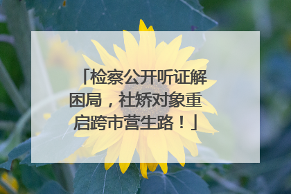 检察公开听证解困局，社矫对象重启跨市营生路！