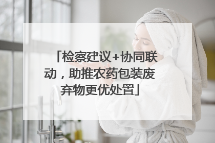 检察建议+协同联动，助推农药包装废弃物更优处置