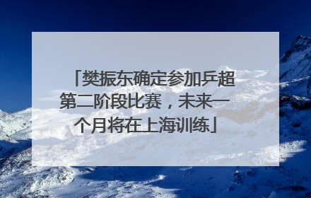 樊振东确定参加乒超第二阶段比赛，未来一个月将在上海训练