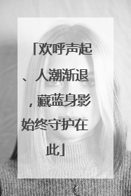 欢呼声起、人潮渐退，藏蓝身影始终守护在此