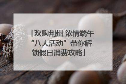 欢购荆州 浓情端午 “八大活动”带你解锁假日消费攻略