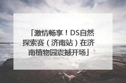 激情畅享！DS自然探索赛（济南站）在济南植物园震撼开场