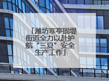 潍坊寒亭固堤街道全力以赴护航“三夏”安全生产工作