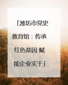 潍坊市党史教育馆：传承红色基因 赋能企业实干