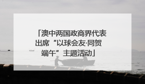 澳中两国政商界代表出席“以球会友·同贺端午”主题活动