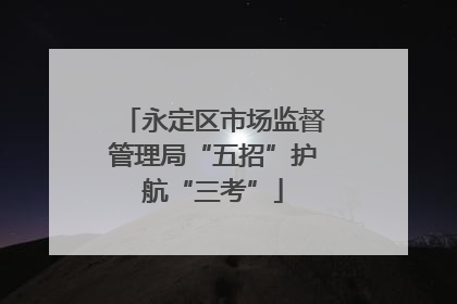 永定区市场监督管理局“五招”护航“三考”