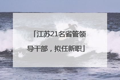 江苏21名省管领导干部，拟任新职