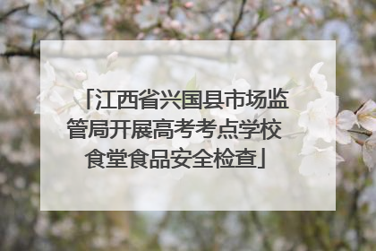 江西省兴国县市场监管局开展高考考点学校食堂食品安全检查