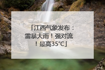 江西气象发布：雷暴大雨！强对流！最高35℃