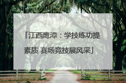 江西鹰潭：学技练功提素质 赛场竞技展风采