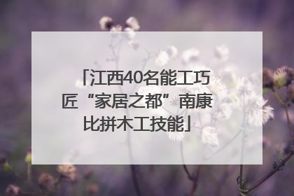 江西40名能工巧匠“家居之都”南康比拼木工技能