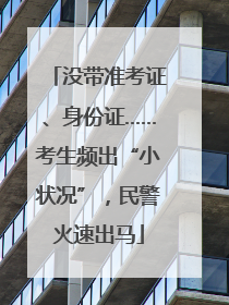 没带准考证、身份证……考生频出“小状况”，民警火速出马