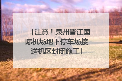 注意！泉州晋江国际机场地下停车场接送机区封闭施工