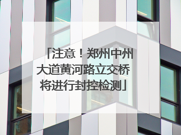 注意！郑州中州大道黄河路立交桥将进行封控检测