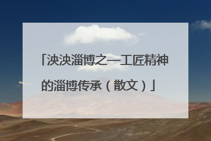 泱泱淄博之—工匠精神的淄博传承（散文）