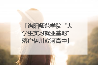 洛阳师范学院“大学生实习就业基地”落户伊川滨河高中