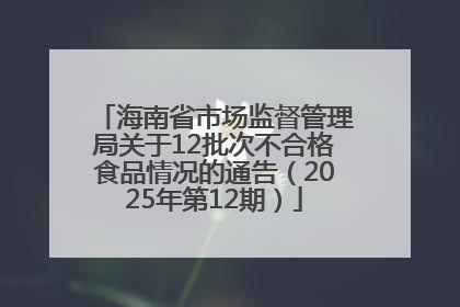 海南省市场监督管理局关于12批次不合格食品情况的通告（2025年第12期）