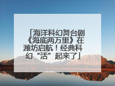 海洋科幻舞台剧《海底两万里》在潍坊启航！经典科幻“活”起来了