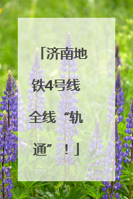 济南地铁4号线全线“轨通”！