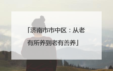 济南市市中区：从老有所养到老有善养