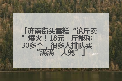 济南街头雪糕“论斤卖”爆火！18元一斤能称30多个，很多人排队买“满满一大兜”