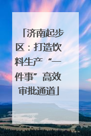 济南起步区：打造饮料生产“一件事”高效审批通道