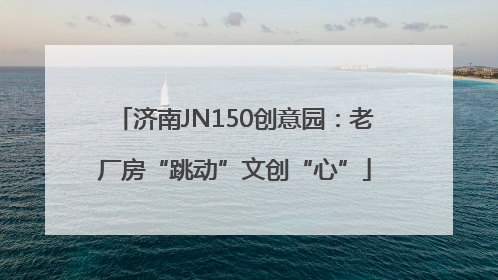 济南JN150创意园：老厂房“跳动”文创“心”