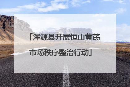 浑源县开展恒山黄芪市场秩序整治行动
