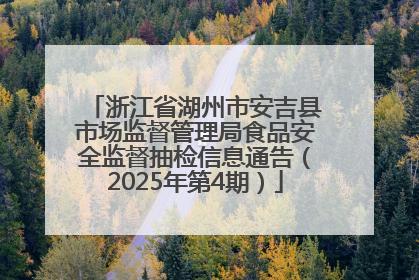 浙江省湖州市安吉县市场监督管理局食品安全监督抽检信息通告（2025年第4期）