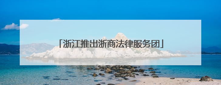 浙江推出浙商法律服务团