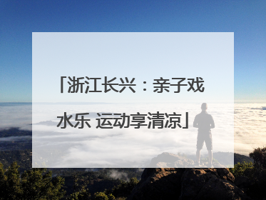浙江长兴：亲子戏水乐 运动享清凉