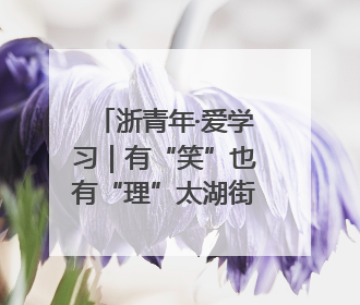 浙青年·爱学习｜有“笑”也有“理”太湖街道开展青年干部理论宣讲“开放麦”
