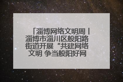 淄博网络文明周丨淄博市淄川区般阳路街道开展“共建网络文明 争当般阳好网民”主题宣讲活动
