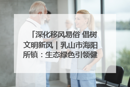深化移风易俗 倡树文明新风｜乳山市海阳所镇：生态绿色引领健康生活新时尚