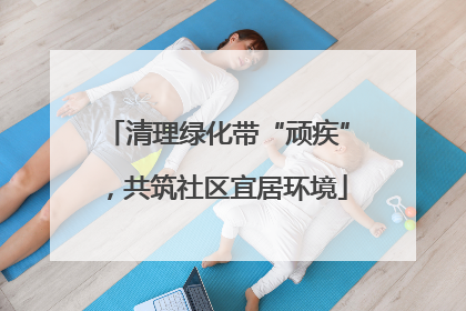 清理绿化带“顽疾”，共筑社区宜居环境