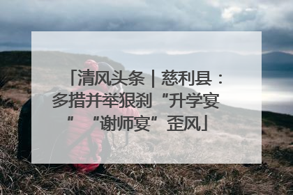 清风头条｜慈利县：多措并举狠刹“升学宴”“谢师宴”歪风