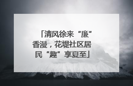 清风徐来“廉”香漫，花堤社区居民“趣”享夏至